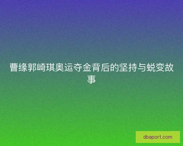 曹缘郭崎琪奥运夺金背后的坚持与蜕变故事