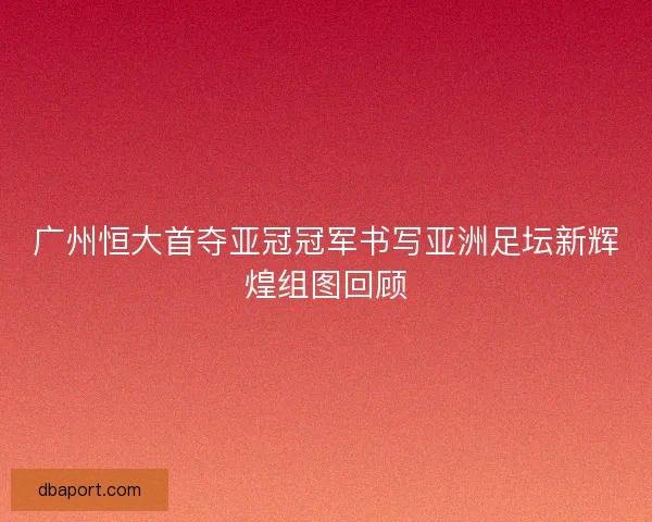 广州恒大首夺亚冠冠军书写亚洲足坛新辉煌组图回顾