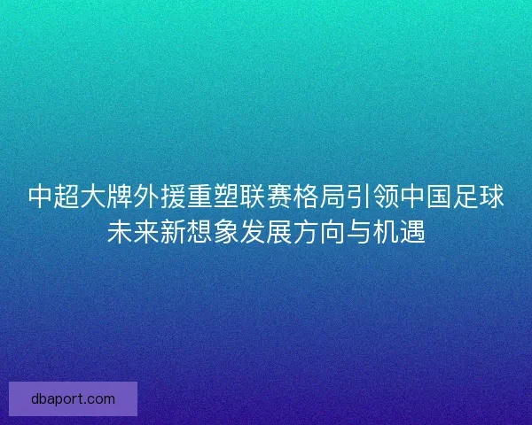 中超大牌外援重塑联赛格局引领中国足球未来新想象发展方向与机遇