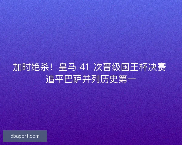 加时绝杀！皇马 41 次晋级国王杯决赛 追平巴萨并列历史第一