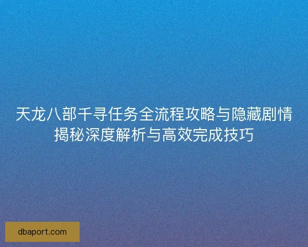 天龙八部千寻任务全流程攻略与隐藏剧情揭秘深度解析与高效完成技巧