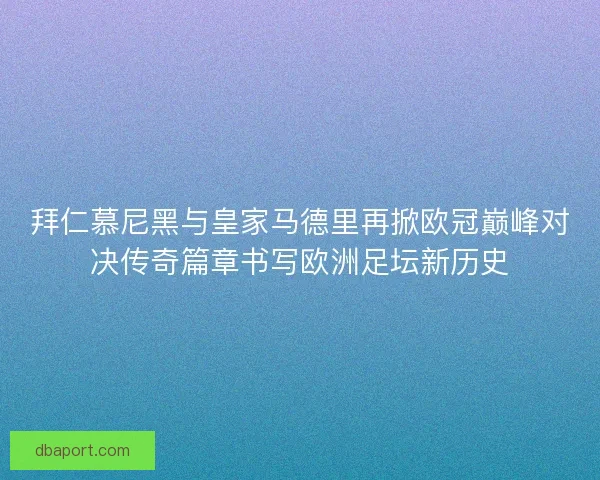 拜仁慕尼黑与皇家马德里再掀欧冠巅峰对决传奇篇章书写欧洲足坛新历史
