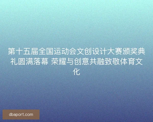 第十五届全国运动会文创设计大赛颁奖典礼圆满落幕 荣耀与创意共融致敬体育文化