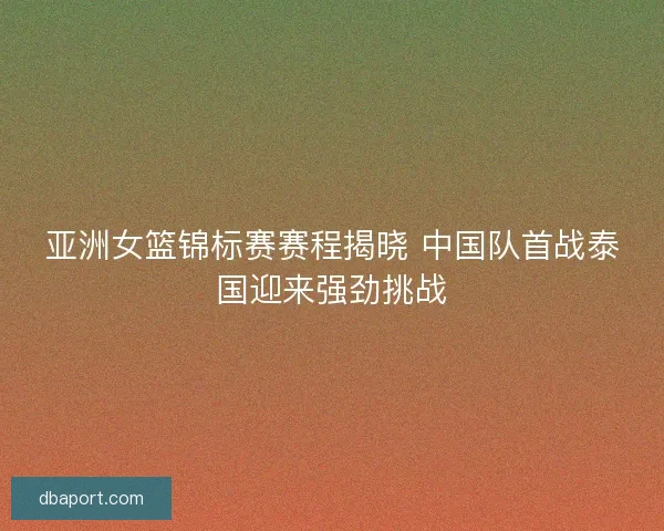 亚洲女篮锦标赛赛程揭晓 中国队首战泰国迎来强劲挑战